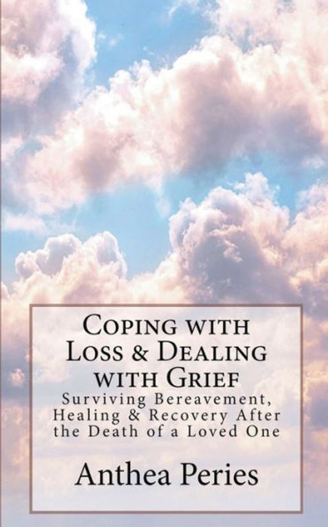 Coping with Loss & Dealing Grief: Surviving Bereavement, Healing Recovery After the Death of a Loved One