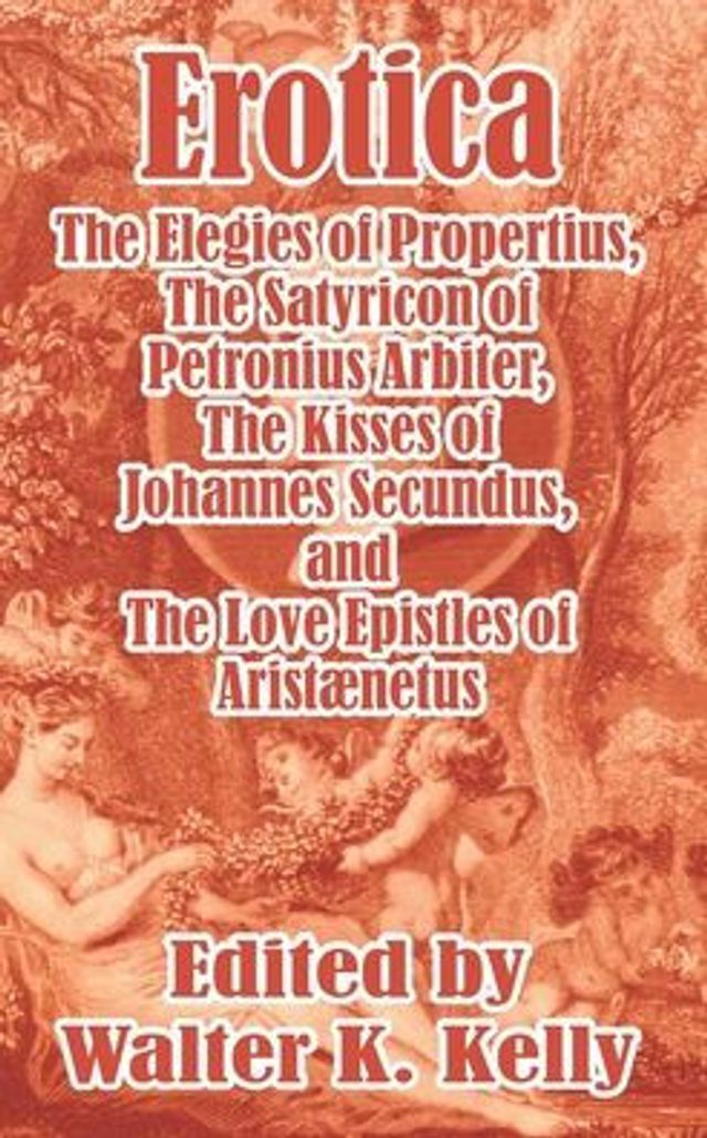 Erotica: The Elegies of Propertius, The Satyricon of Petronius Arbiter, The Kisses of Johannes Secundus, and The Love Epistles of Aristænetus
