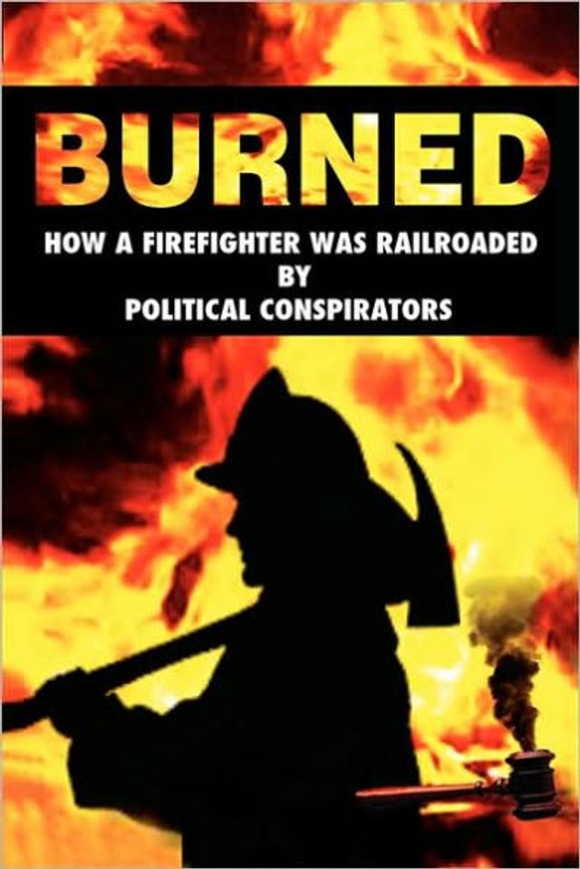 Burned: How a Firefighter Was Railroaded by Political Conspirators