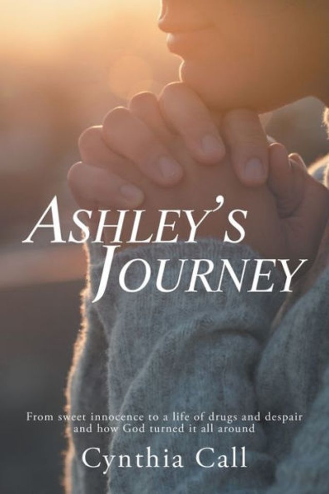 Ashley's Journey: From Sweet Innocence to a Life of Drugs and Despair How God Turned It All Around