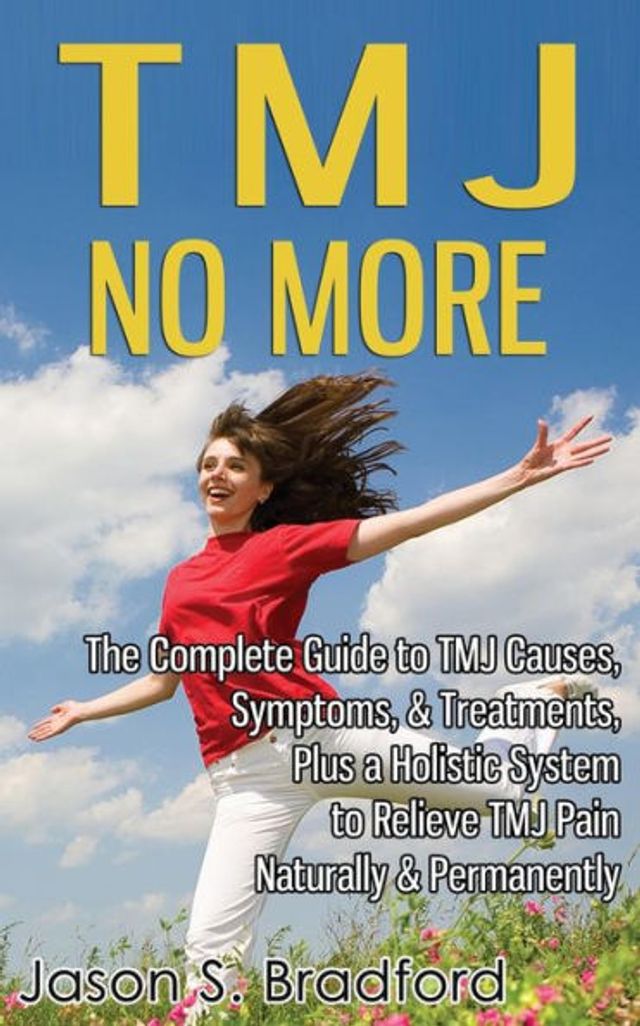 TMJ No More: The Complete Guide to Causes, Symptoms, & Treatments, Plus a Holistic System Relieve Pain Naturally Permanently