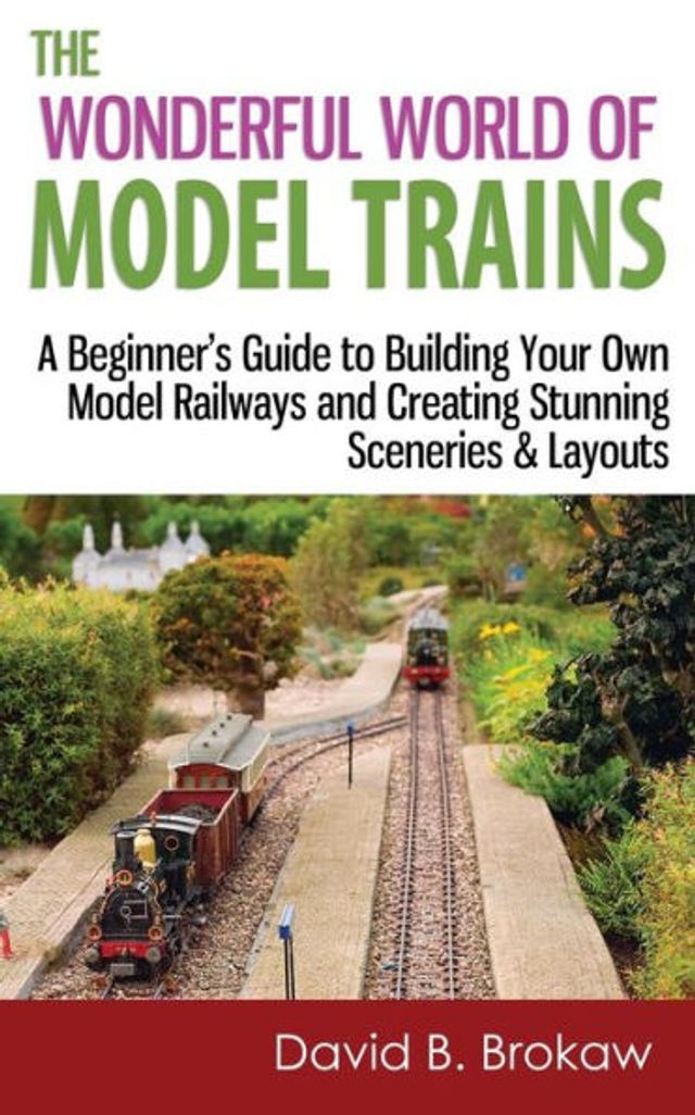 The Wonderful World of Model Trains: A Beginner's Guide to Building Your Own Railways and Creating Stunning Sceneries & Layouts