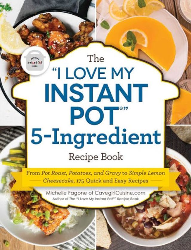 The "I Love My Instant Potï¿½" 5-Ingredient Recipe Book: From Pot Roast, Potatoes, and Gravy to Simple Lemon Cheesecake, 175 Quick and Easy Recipes