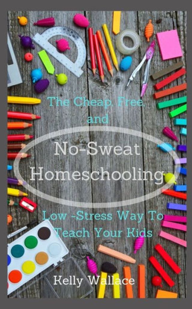 No Sweat Home Schooling: The Cheap, Free & Low-Stress Way To Teach Your Kids