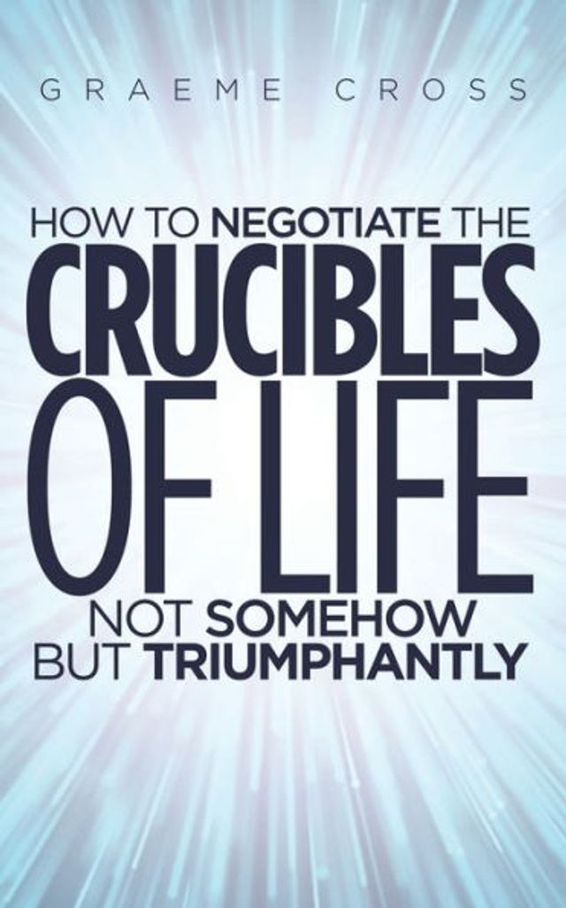 How to Negotiate the Crucibles of Life not Somehow but Triumphantly