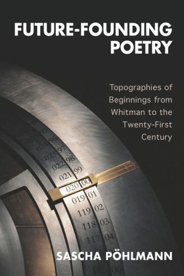 Future-Founding Poetry: Topographies of Beginnings from Whitman to the Twenty-First Century