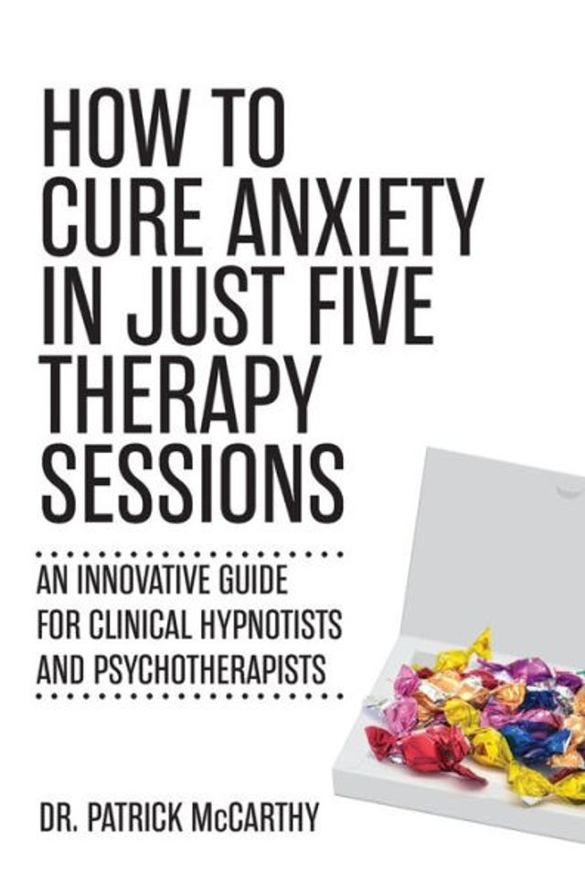 How to Cure Anxiety Just Five Therapy Sessions: An Innovative Guide for Clinical Hypnotists and Psychotherapists