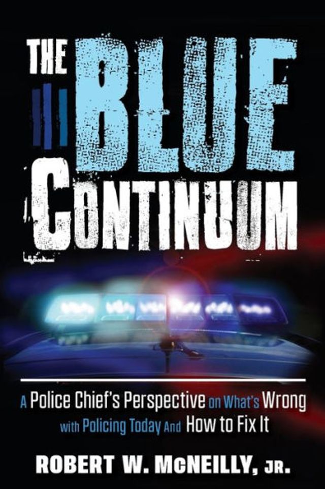 The Blue Continuum: A Police Chief's Perspective on What's Wrong with Policing Today And How to Fix It