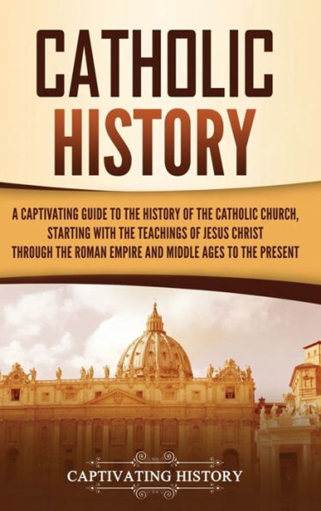 Catholic History: A Captivating Guide to the History of the Catholic Church, Starting with the Teachings of Jesus Christ Through the Roman Empire and Middle Ages to the Present