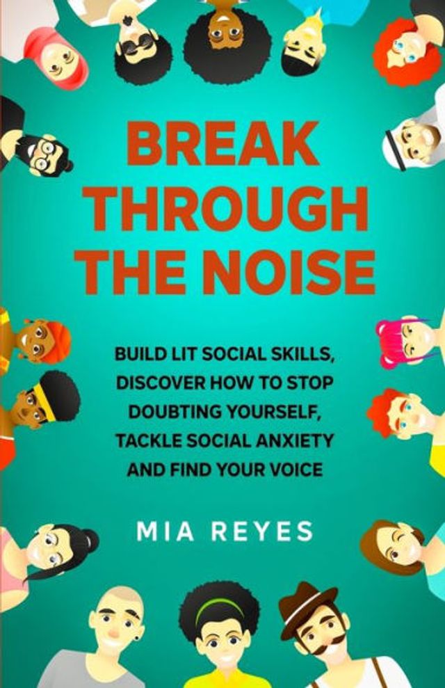 Break Through The Noise: Build Lit Social Skills, Discover How To Stop Doubting Yourself, Tackle Social Anxiety And Find Your Voice