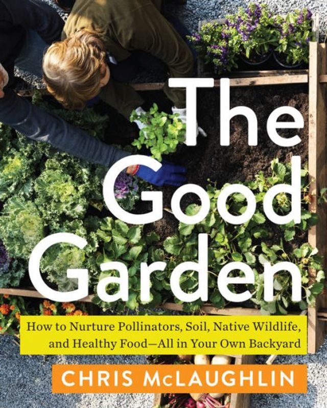 The Good Garden: How to Nurture Pollinators, Soil, Native Wildlife, and Healthy Food-All in Your Own Backyard