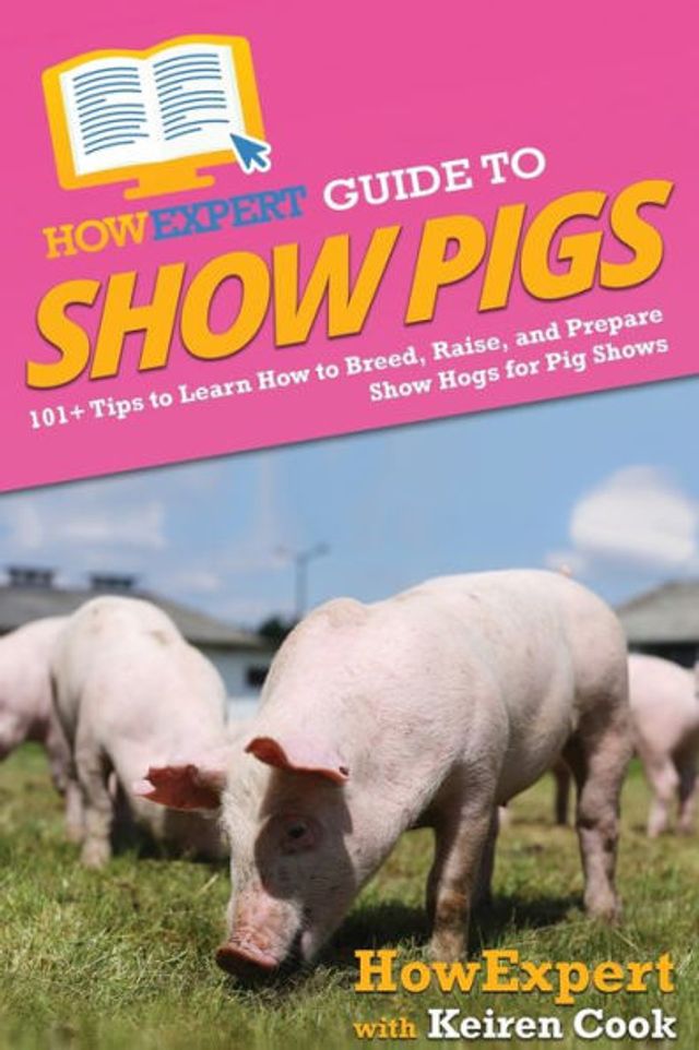 HowExpert Guide to Show Pigs: 101+ Tips Learn How Breed, Raise, and Prepare Hogs for Pig Shows