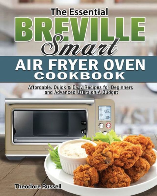 The Essential Breville Smart Air Fryer Oven Cookbook: Affordable, Quick & Easy Recipes for Beginners and Advanced Users on A Budget