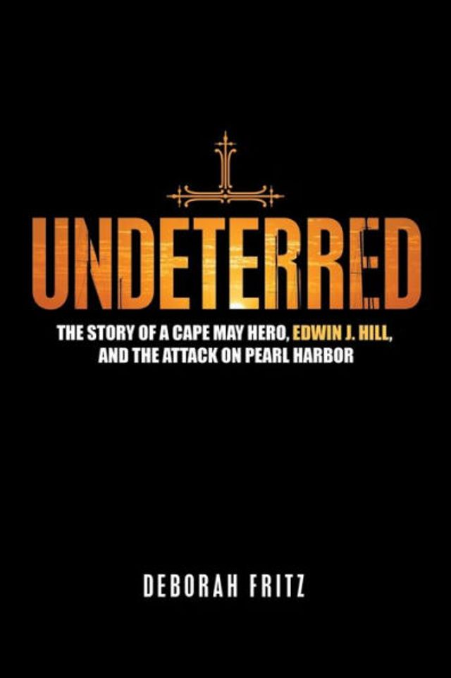Undeterred: the Story of a Cape May Hero, Edwin J. Hill, and Attack on Pearl Harbor