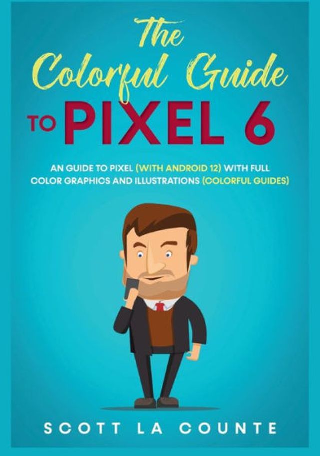 The Colorful Guide to Pixel 6: A Guide to Pixel (With Android 12) With Full Color Graphics and Illustrations