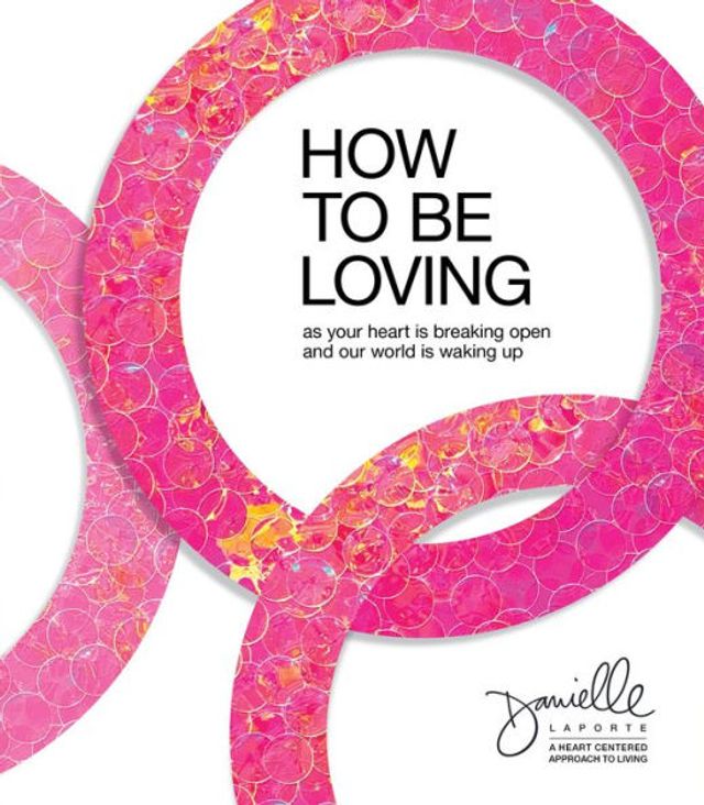 How to Be Loving: As Your Heart Is Breaking Open and Our World Waking Up