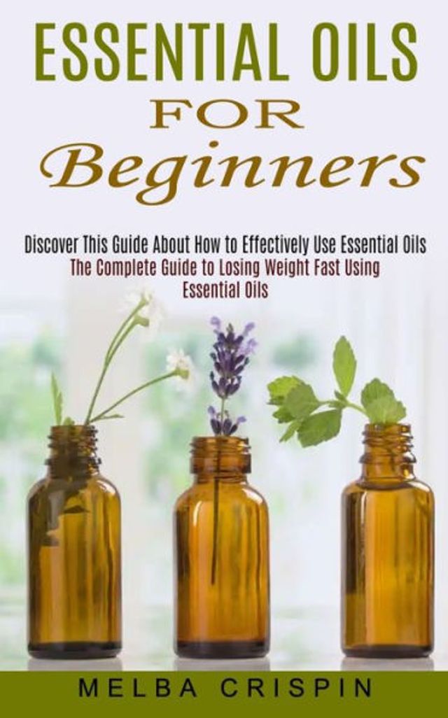 Essential Oils for Beginners: Discover This Guide About How to Effectively Use (The Complete Losing Weight Fast Using Oils)