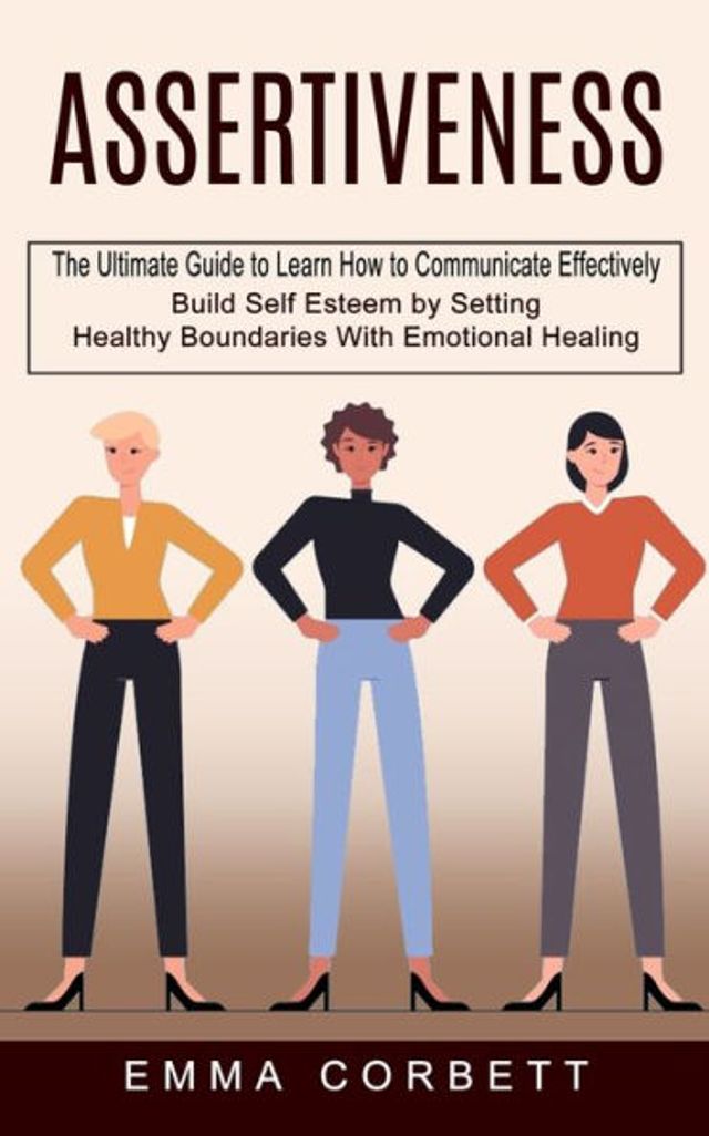 Assertiveness: The Ultimate Guide to Learn How Communicate Effectively (Build Self Esteem by Setting Healthy Boundaries With Emotional Healing)