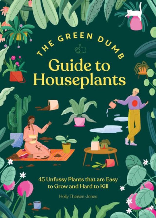 The Green Dumb Guide to Houseplants: 45 Unfussy Plants That Are Easy Grow and Hard Kill