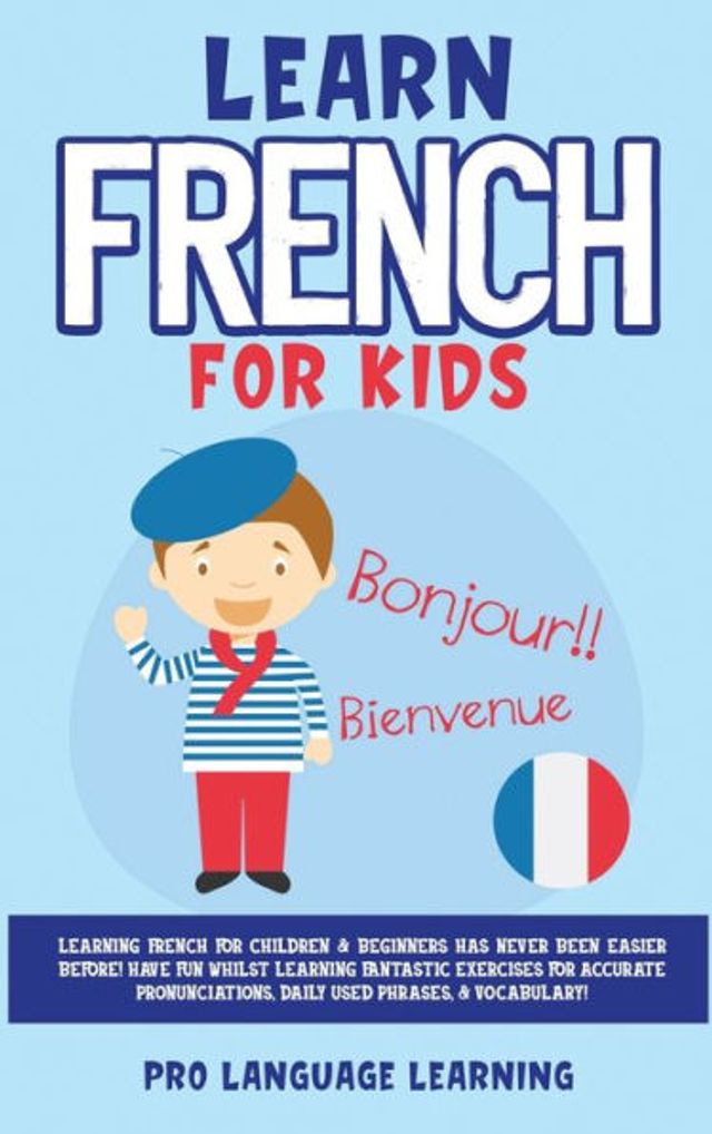 Learn French for Kids: Learning French for Children & Beginners Has Never Been Easier Before! Have Fun Whilst Learning Fantastic Exercises for Accurate Pronunciations, Daily Used Phrases, & Vocabulary!