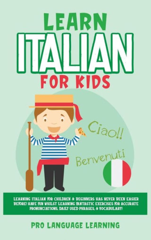 Learn Italian for Kids: Learning Italian for Children & Beginners Has Never Been Easier Before! Have Fun Whilst Learning Fantastic Exercises for Accurate Pronunciations, Daily Used Phrases, & Vocabulary!