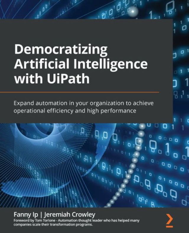 Democratizing Artificial Intelligence with UiPath: Expand automation your organization to achieve operational efficiency and high performance