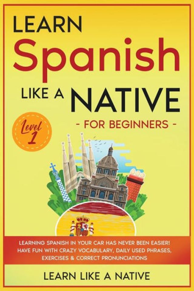 Learn Spanish Like a Native for Beginners - Level 1: Learning Your Car Has Never Been Easier! Have Fun with Crazy Vocabulary, Daily Used Phrases, Exercises & Correct Pronunciations