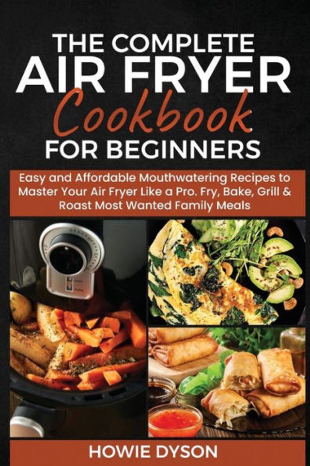 The Complete Air Fryer Cookbook for Beginners: Easy and Affordable Mouthwatering Recipes to Master Your Like a Pro. Fry, Bake, Grill & Roast Most Wanted Family Meals