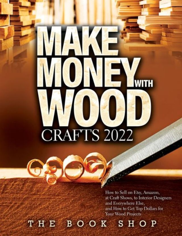 Make Money with Wood Crafts 2022: How to Sell on Etsy, Amazon, at Craft Shows, Interior Designers and Everywhere Else, Get Top Dollars for Your Projects