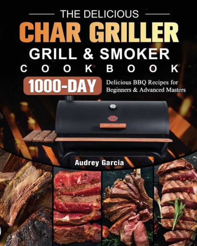 The Delicious Char Griller Grill & Smoker Cookbook: 1000-Day BBQ Recipes for Beginners and Advanced Masters
