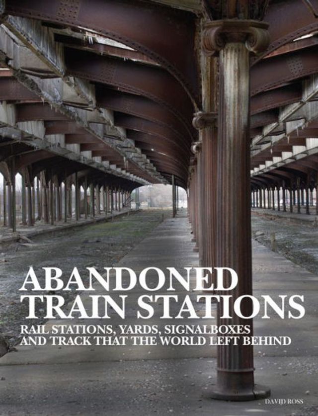 Abandoned Train Stations: Rail Stations, Yards, Signalboxes and Tracks that the World Left Behind