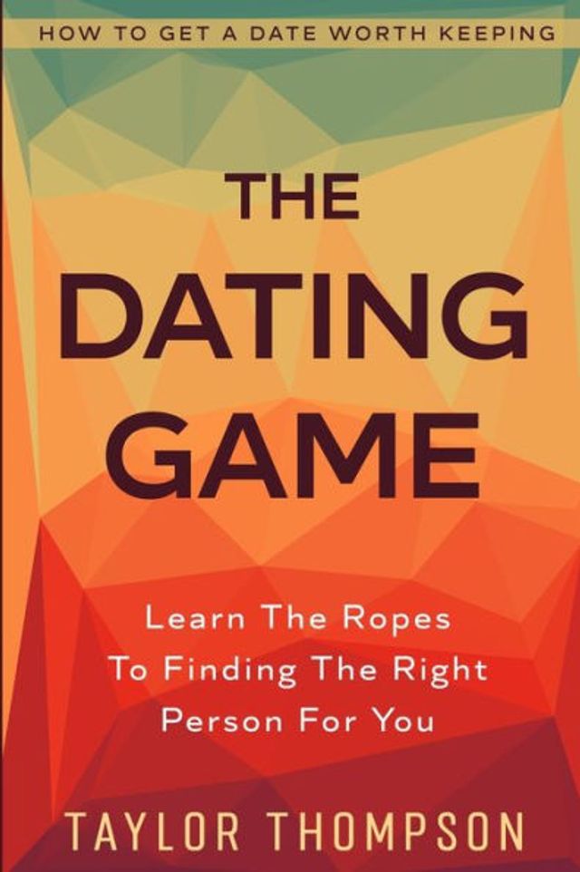 How To Get A Date Worth Keeping: The Dating Game - Learn The Ropes To Finding The Right Person For You