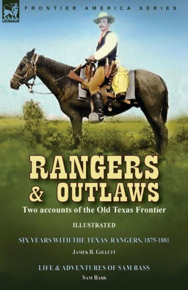 Rangers and Outlaws: Two accounts of the Old Texas Frontier-Six Years With the Texas Rangers, 1875 to 1881 by James B. Gillettt & Life and Adventures of Sam Bass the Notorious Union Pacific and Texas Train Robber by Sam Bass