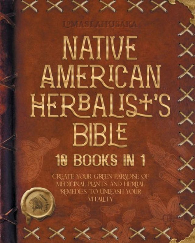 Native American Herbalist's Bible - 10 Books 1: Create Your Green Paradise of Medicinal Plants and Herbal Remedies to Unleash Vitality