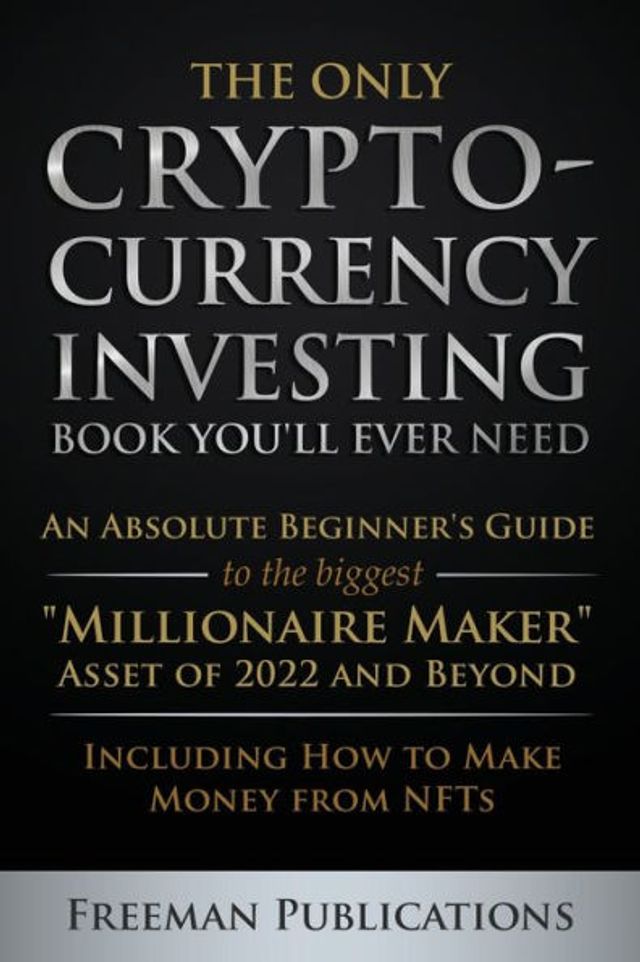 The Only Cryptocurrency Investing Book You'll Ever Need: An Absolute Beginner's Guide to the Biggest "Millionaire Maker" Asset of 2022 and Beyond - Including How to Make Money from NFTs