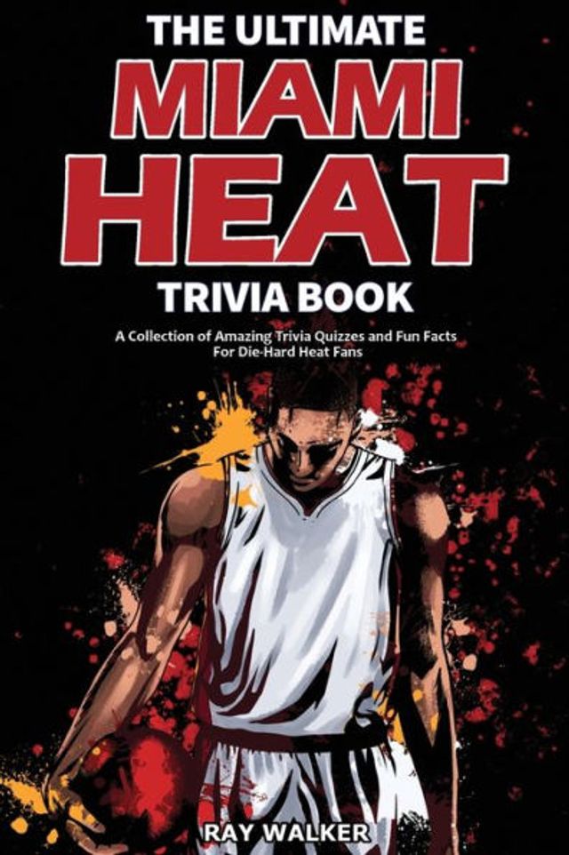 The Ultimate Miami Heat Trivia Book: A Collection of Amazing Trivia Quizzes and Fun Facts for Die-Hard Heat Fans!