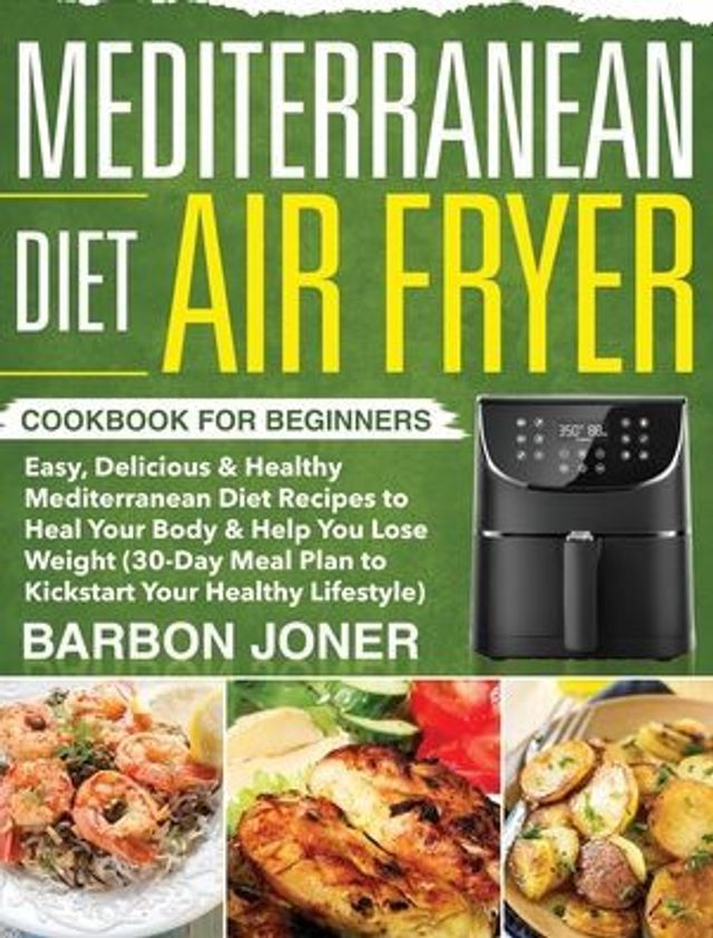 Mediterranean Diet Air Fryer Cookbook for Beginners: Easy, Delicious & Healthy Mediterranean Diet Recipes to Heal Your Body & Help You Lose Weight (30-Day Meal Plan to Kickstart Your Healthy Lifestyle)