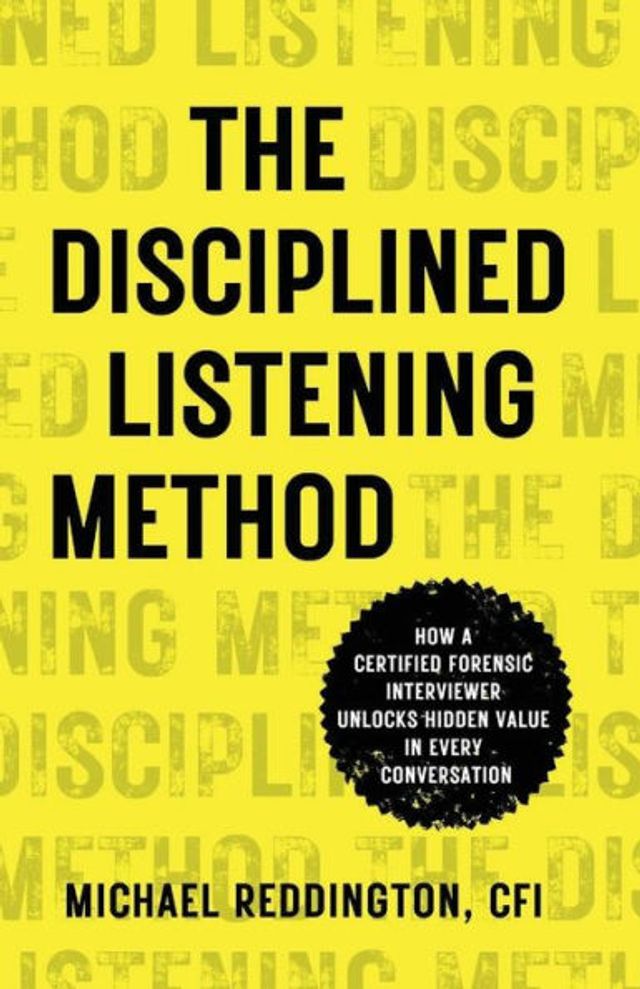 The Disciplined Listening Method: How A Certified Forensic Interviewer Unlocks Hidden Value Every Conversation