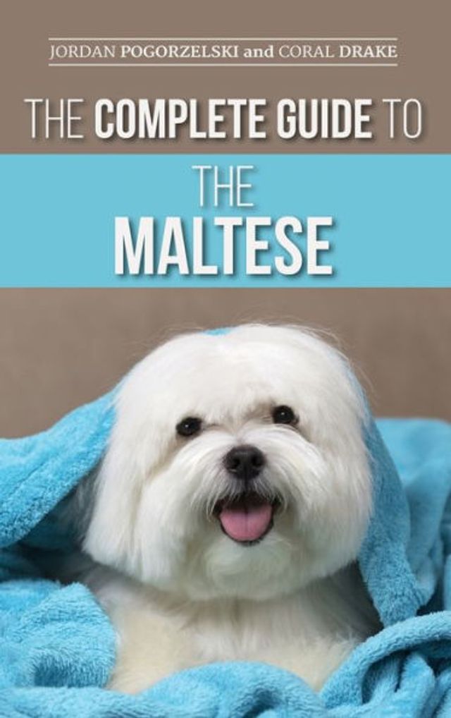 the Complete Guide to Maltese: Choosing, Raising, Training, Socializing, Feeding, and Loving Your New Maltese Puppy