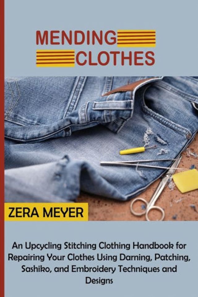 Mending Clothes: An Upcycling Stitching Clothing Handbook for Repairing Your Clothes Using Darning, Patching, Sashiko, and Embroidery Techniques Designs