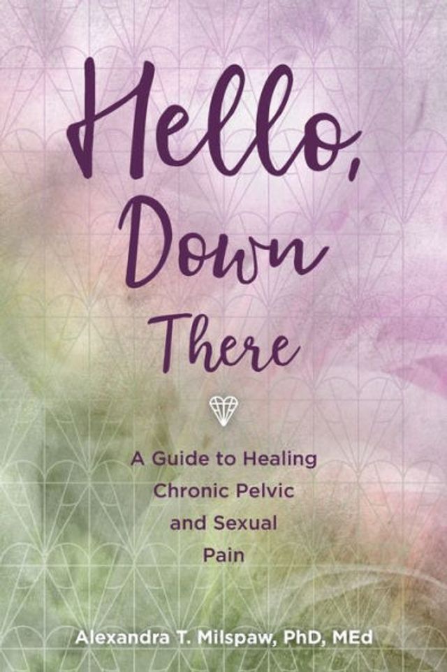 Hello, Down There: A guide to healing chronic pelvic and sexual pain