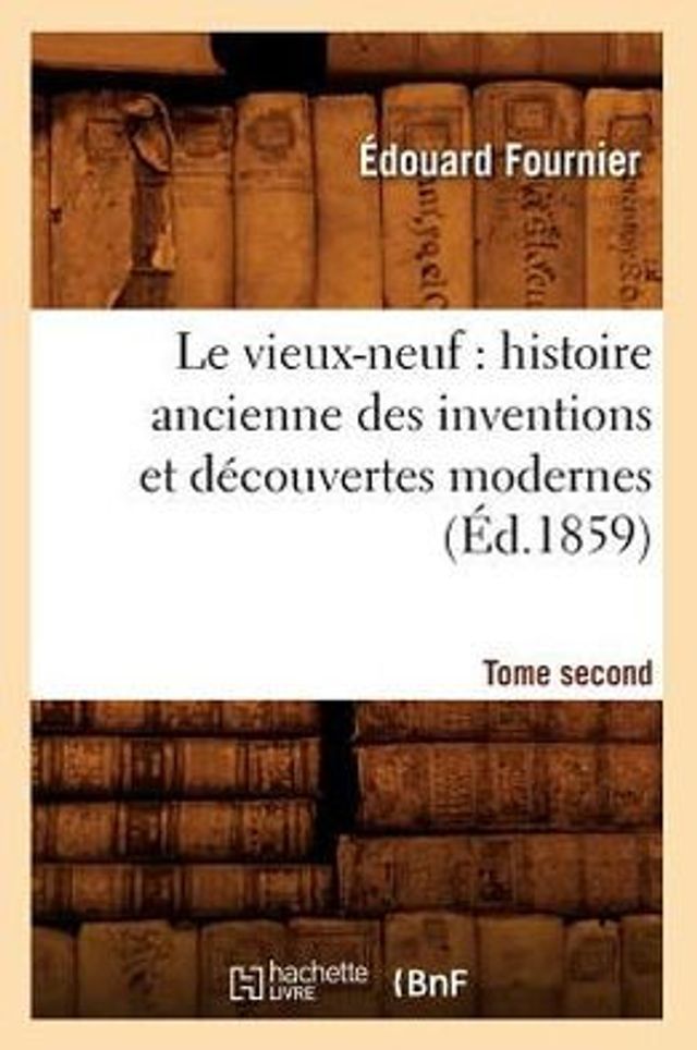 Le vieux-neuf: histoire ancienne des inventions et découvertes modernes. Tome second (Éd.1859)
