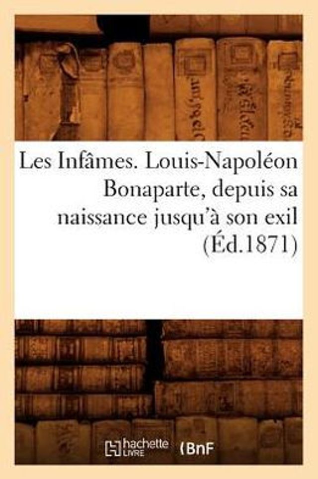 Les Infâmes. Louis-Napoléon Bonaparte, depuis sa naissance jusqu'à son exil (Éd.1871)