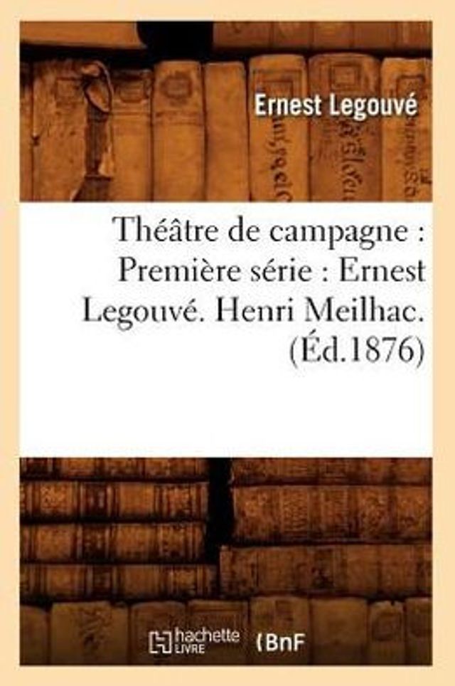 Théâtre de campagne: Première série : Ernest Legouvé. Henri Meilhac. (Éd.1876)