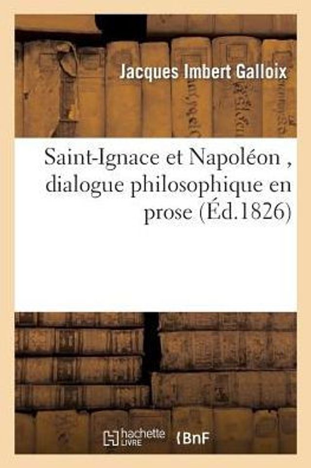 Saint-Ignace et Napoléon , dialogue philosophique en prose, par Jacques-Imbert Galloix