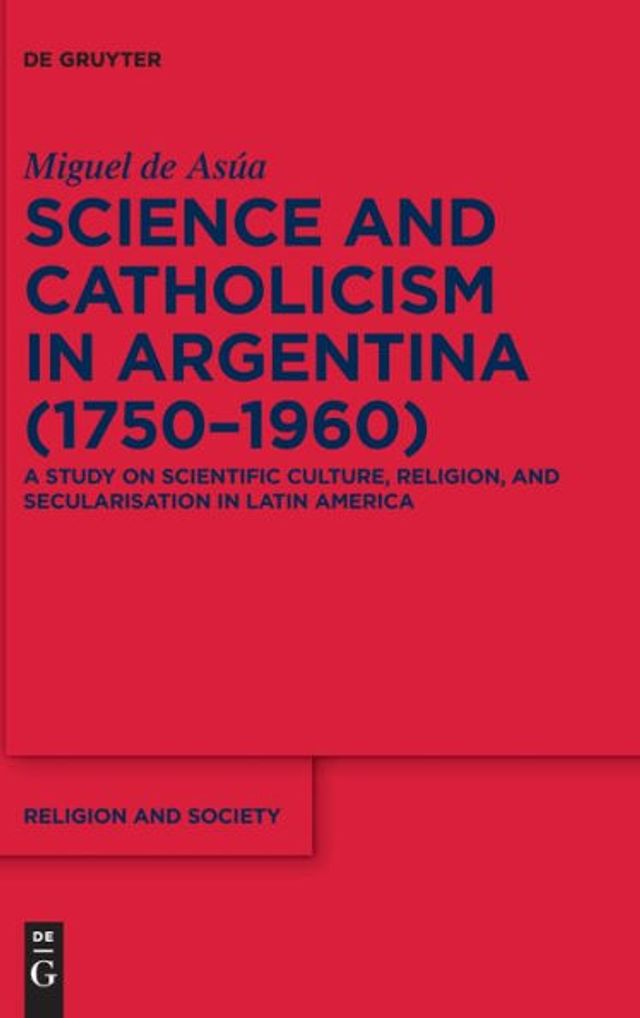 Science and Catholicism Argentina (1750-1960): A Study on Scientific Culture, Religion, Secularisation Latin America