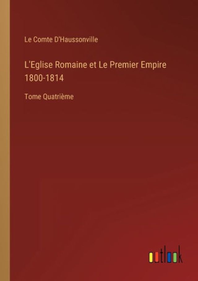 L'Eglise Romaine et Le Premier Empire 1800-1814: Tome Quatrième