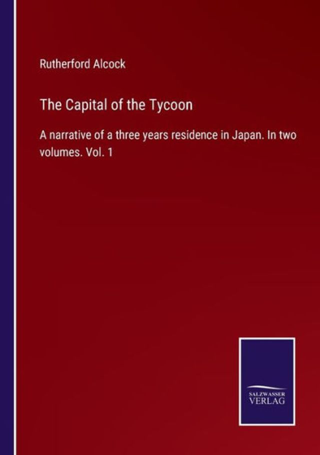 the Capital of Tycoon: a narrative three years residence Japan. two volumes. Vol. 1