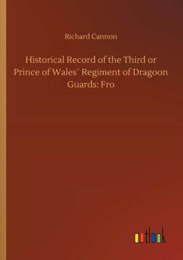 Historical Record of the Third or Prince of Walesï¿½ Regiment of Dragoon Guards: Fro