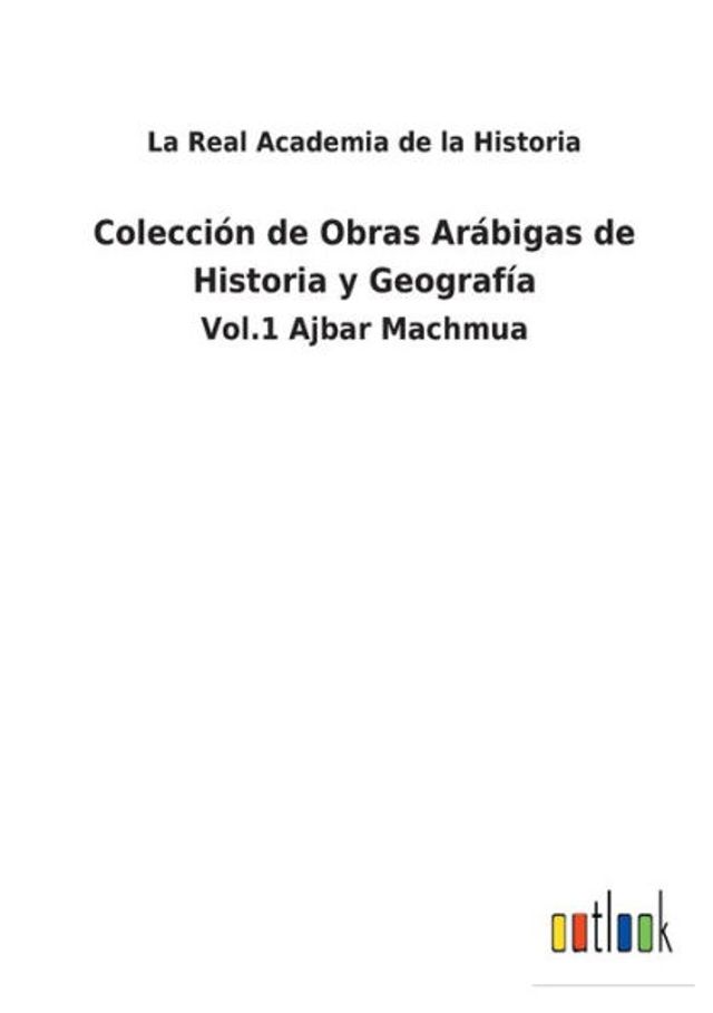 Colecciï¿½n de Obras Arï¿½bigas de Historia y Geografï¿½a: Vol.1 Ajbar Machmua